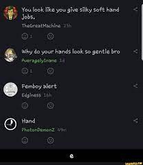 You look like you give silky soft hand Jobs. TheGreatMachine 2 Why do your  hands look So gentle bro ON AveragelyInane & Femboy Edginess alert Edginess  Hand PhotonDemonZ - e - iFunny Brazil
