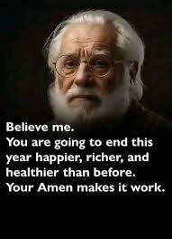 Believe me. You are going to end this year happier, richer, and healthier  than before. Your Amen makes it work.