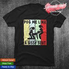 Peg me like a sissy slut shirt, hoodie, sweater, long sleeve and tank top