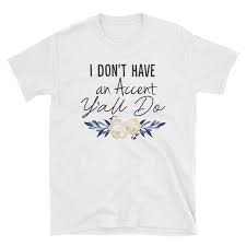 I Dont Have An Accent Yall Do Yall Shirt Southern Accent Shirt Southern Shirt Accent Shirt Southern Girl Simply Southern Shirt