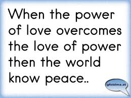 This is the power to transform the world into the paradise on earth so many say they want. When The Power Of Love Overcomes The Love Of Power Then The World Know Peace Osterreichische Spruche Und Zitate