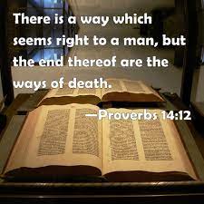 There is a false way that seems right unto them, but the end thereof are the ways of death. Proverbs 14 12 There Is A Way Which Seems Right To A Man But The End Thereof Are The Ways Of Death