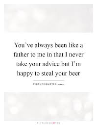 You Ve Always Been Like A Father To Me In That I Never Take Your Picture Quotes