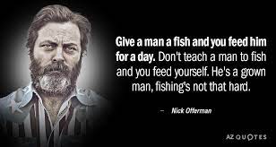 Ron swanson teach a man to fish quote. Nick Offerman Quote Give A Man A Fish And You Feed Him For