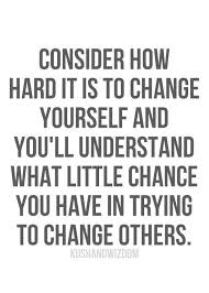 Consider How Hard It Is To Change Yourself And You Ll Understand What Little Chance You Have In Trying To Change Others Words Words Quotes Quotable Quotes