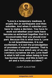 Happily i wrapped those painful bonds around me; Love Is A Temporary Madness It Erupts Like An Earthquake And Then Subsides And When It Subsides You Have To Make In 2021 St Augustine Quotes What Is Love Love Truths