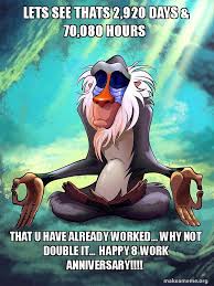 Mar 17, 2021 · funny work anniversary messages & wishes. Lets See Thats 2 920 Days 70 080 Hours That U Have Already Worked Why Not Double It Happy 8 Work Anniversary Rafiki Meditating Lion King Make A Meme