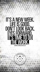 It S A New Week Life Is Good Don T Look Back Eyes Forward It S Time To Do The Work Monday Motivation Quotes Quotes Words Quotes