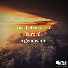 Das Leben Ist Zu Kurz Fur Irgendwann Spruche Zitate Leben Spruche Spruche Zitate