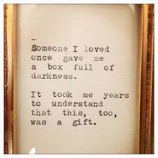 Someone I Loved Once Gave Me A Box Full Of Darkness It Took Me Years To Understand That This Too Was A Gift M Words Quotes Quotes Inspirational Words