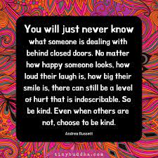 Oct 19, 2015 · we can all be kinder to each other. Tiny Buddha On Twitter You Just Never Know What Someone Is Dealing With Behind Closed Doors No Matter How Happy Someone Looks How Loud Their Laugh Is How Big Their Smile Is