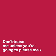 This channel will hold a collection of videos we'll create, meant to tease and please your eyes and sould. Don T Tease Me Unless You Re Going To Please Me Post By Lirpae On Boldomatic