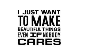 I Just Want To Make Beautiful Things Even If Nobody Cares Collection Of Inspiring Quotes Sayings Images Wordsonimages