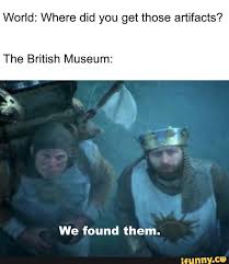 World Where Did You Get Those Artifacts The British Museum We Found Them Ifunny Most Hilarious Memes Memes Funny Memes