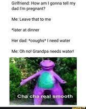 girlfriend how am i gonna tell my dad i m pregnant me leave that to me iater at dinner her dad coughs i need water me oh no grandpa needs water cha ch really funny memes funny pictures funny relatable memes