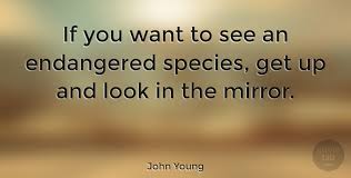 An endangered species is a species that is very likely to become extinct in the near future, either worldwide or in a particular political jurisdiction. John Young If You Want To See An Endangered Species Get Up And Look In Quotetab