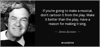 Jerome Lawrence quote: If you're going to make a musical, don't cartoon  it...