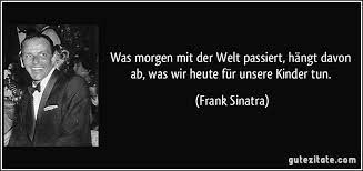 Songs, musik + tipps für abschlussfeier + verabschiedung. Was Morgen Mit Der Welt Passiert Hangt Davon Ab Was Wir Heute Fur Unsere Kinder Tun Frank Sinatra Frank Sinatra Kinder Unsere Kinder