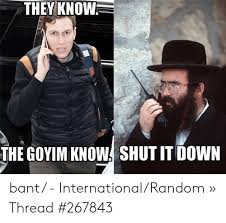 They Know The Goyim Know Shut It Down Bant Internationalrandom Thread 267843 International Meme On Me Me