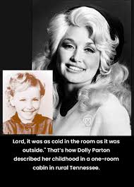 Dolly Parton was born on January 19, 1946, in a tiny, one-room cabin in  Locust Ridge, Tennessee, nestled in the Smoky Mountains. She was the fourth  of 12 children in a hardworking