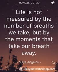 Life Is Not Measured By The Number Of Breaths We Take But By The Moments That Take Our Breath Away Maya Angelou B Life Quotes Inspirational Quotes Quotes