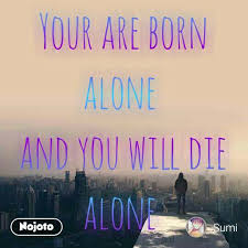 Your Are Born Alone And You Will Die Alone Alone Nojoto