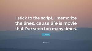 You can to use those 8 images of quotes as a well, usually, when you're doing a sitcom, you get a script and every word or for the most part, is. Lil Wayne Quote I Stick To The Script I Memorize The Lines Cause Life Is Movie