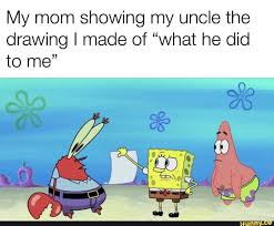My Mom Showing My Uncle The Drawing I Made Of What He Did To Me Ifunny Spongebob Memes Mom Show Funny Memes