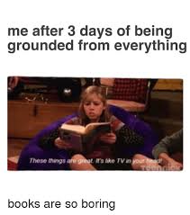 Me After 3 Days Of Being Grounded From Everything These Things Are Great It S Like Tv In Y Books Meme On Me Me