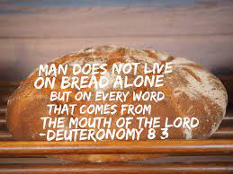 Man shall not live by bread alone. Man Does Not Live On Bread Alone But On Every Word That Comes From The Mouth Of The Lord Deuteronomy 8 3 Words Deuteronomy Deuteronomy 8