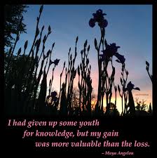 I Had Given Up Some Youth For Knowledge But My Gain Was More Valuable Than The Loss Maya Angelou I Know Why The Ca The Caged Bird Sings Maya Angelou Pics
