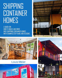Shipping Container Homes A Guide On How To Build And Move Into Shipping Container Homes With Examples Of Plans And Designs Meier Louis 9781979322904 Amazon Com Books