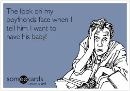 The Look On My Boyfriends Face When I Tell Him I Want To Have His Baby Family Ecard