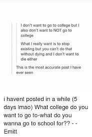 Students who shouldn't go to college. I Don T Want To Go To College But I Also Don T Want To Not Go To College What I Really Want Is To Stop Existing But You Can T Do That Without Dying