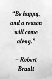 Be Happy And A Reason Will Come Along Robert Brault Simple Life Quotes Happy Life Quotes Best Short Quotes