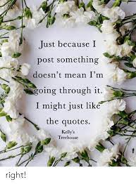 Check out those by einstein, helen keller, thoreau, lao tzu, etc. Just Because I Post Something Doesn T Mean I M Oing Through It I Might Just Like The Quotes Kelly S Treehouse Right Meme On Me Me
