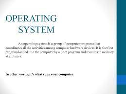 A set of programs that coordinate all activities among computer or mobile device hardware. Operating System An Operating System Is A Group Of Computer Programs That Coordinates All The Activities Among Computer Hardware Devices It Is The First Ppt Video Online Download