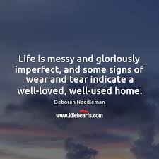 Life Is Messy And Gloriously Imperfect And Some Signs Of Wear And Idlehearts