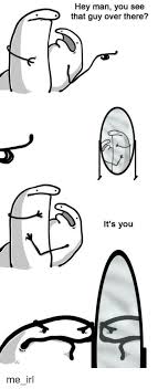 Hey Man You See That Guy Over There It S You Irl Meme On Me Me