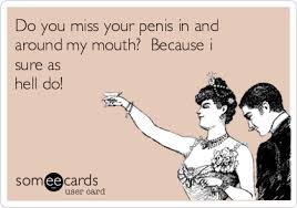 Do you miss your penis in and around my mouth? Because i sure as hell do! |  Flirting Ecard