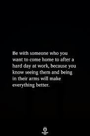 Be With Someone Who You Want To Come Home To After A Hard Day At Work Love Quotes For Him Relationship Quotes Inspirational Quotes