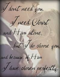 I Don T Need You I Need Christ And Him Alone But I Choose You And Because Of Him I Have Chosen Perfectly Words Quotes Inspirational Quotes