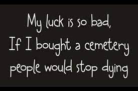 If one person doesn't get the bad luck, somebody else will have to get it in their place. My Luck Is So Bad Bad Luck Quotes Really Funny Quotes Luck Quotes