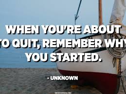 Maybe you would like to learn more about one of these? When You Re About To Quit Remember Why You Started Unknown Quotespedia Org