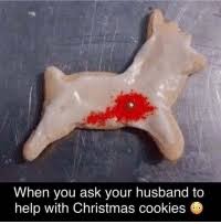 Printforget your normal christmas cookies! When You Ask Your Husband To Help With Christmas Cookies Christmas Meme On Me Me