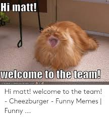 Funny new job new friends new challenges congratulations! Hi Matt Canhas Cheezburgercom Hi Matt Welcome To The Team Cheezburger Funny Memes Funny Funny Meme On Me Me