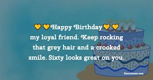 A collection of beautiful birthday wishes, warm greetings, sweet happy birthday congratulations and amazing images with greeting words. Happy Birthday My Loyal Friend Keep Rocking That Grey Hair And A Crooked Smile Sixty Looks