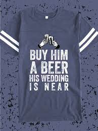 Buy Him A Beer His Wedding Is Near Design Idea For Custom Bachelor Party T Shirts Wedding Beer Funny Free Shirts Custom Shirts Shirt Designs