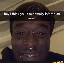 Hey I Think You Accidentally Left Me On Read Ifunny Really Funny Memes Funny Friend Memes Snapchat Funny