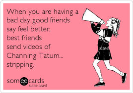 When You Are Having A Bad Day Good Friends Say Feel Better Best Friends Send Videos Of Channing Tatum Stripping Funny Quotes Channing Tatum Ecards Funny